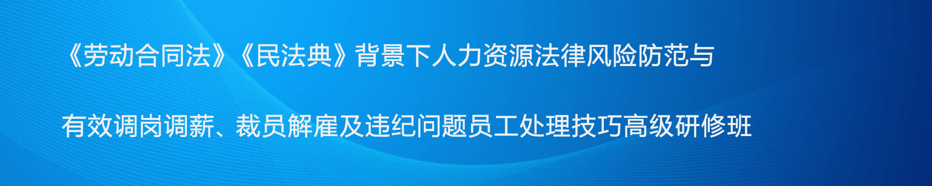 《勞動(dòng)合同法》《民法典》背景下人力資源法律風(fēng)險(xiǎn)防范與有效調(diào)崗調(diào)薪、裁員解雇及違紀(jì)問(wèn)題員工處理技巧高級(jí)研修班